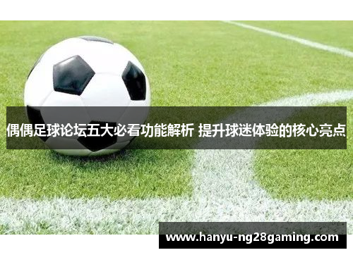 偶偶足球论坛五大必看功能解析 提升球迷体验的核心亮点