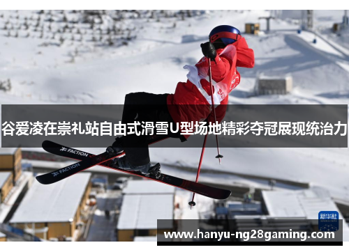 谷爱凌在崇礼站自由式滑雪U型场地精彩夺冠展现统治力