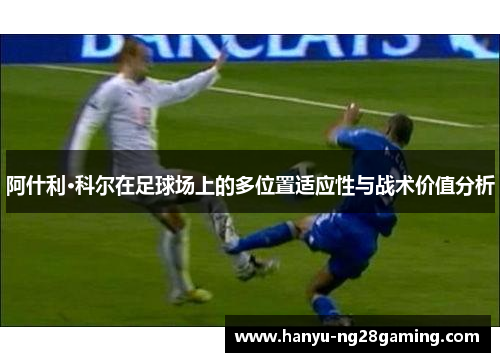 阿什利·科尔在足球场上的多位置适应性与战术价值分析