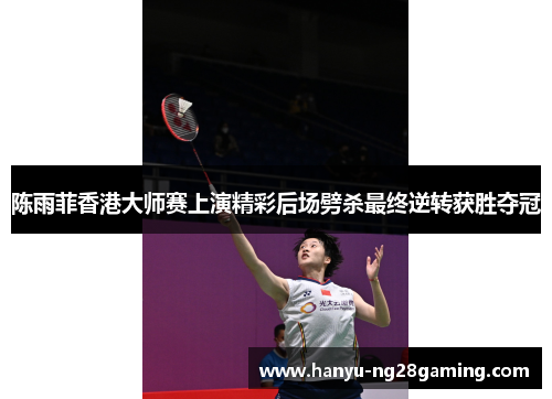 陈雨菲香港大师赛上演精彩后场劈杀最终逆转获胜夺冠