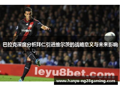 巴拉克深度分析拜仁引进维尔茨的战略意义与未来影响