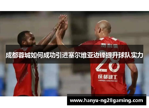 成都蓉城如何成功引进塞尔维亚边锋提升球队实力