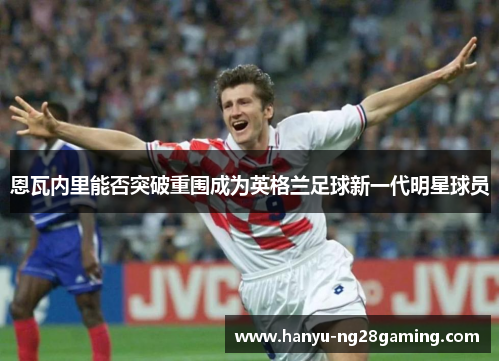 恩瓦内里能否突破重围成为英格兰足球新一代明星球员