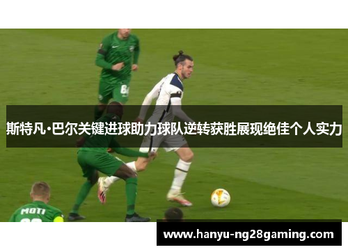 斯特凡·巴尔关键进球助力球队逆转获胜展现绝佳个人实力