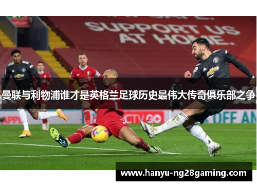 曼联与利物浦谁才是英格兰足球历史最伟大传奇俱乐部之争