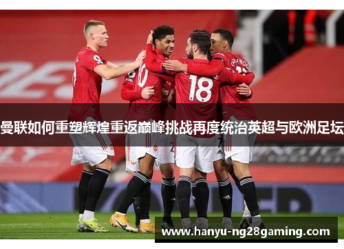 曼联如何重塑辉煌重返巅峰挑战再度统治英超与欧洲足坛