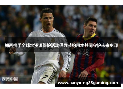梅西携手全球水资源保护活动倡导节约用水共同守护未来水源 梅西携手全球水资源保护活动倡导节约用水共同守护未来水源