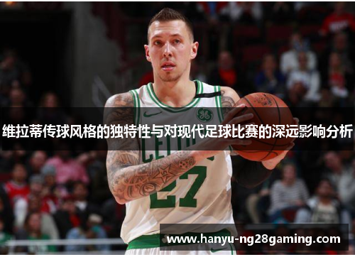 维拉蒂传球风格的独特性与对现代足球比赛的深远影响分析