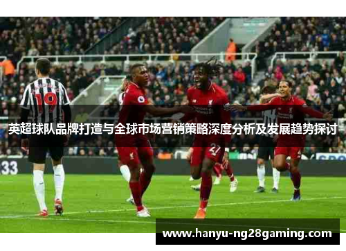 英超球队品牌打造与全球市场营销策略深度分析及发展趋势探讨