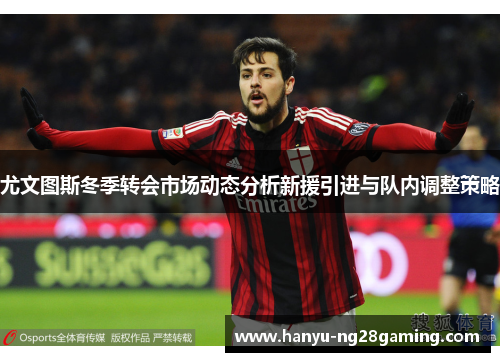 尤文图斯冬季转会市场动态分析新援引进与队内调整策略