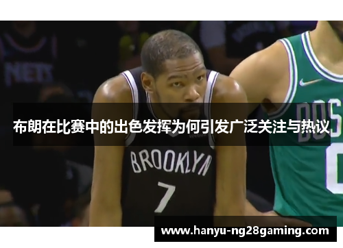 布朗在比赛中的出色发挥为何引发广泛关注与热议