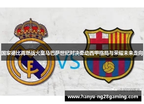 国家德比再燃战火皇马巴萨世纪对决牵动西甲格局与荣耀未来走向