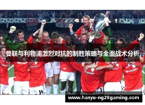 曼联与利物浦激烈对抗的制胜策略与全面战术分析 曼联与利物浦激烈对抗的制胜策略与全面战术分析