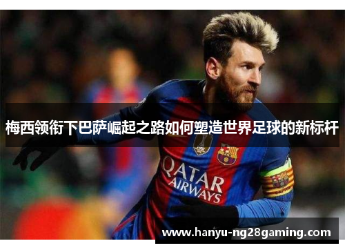 梅西领衔下巴萨崛起之路如何塑造世界足球的新标杆