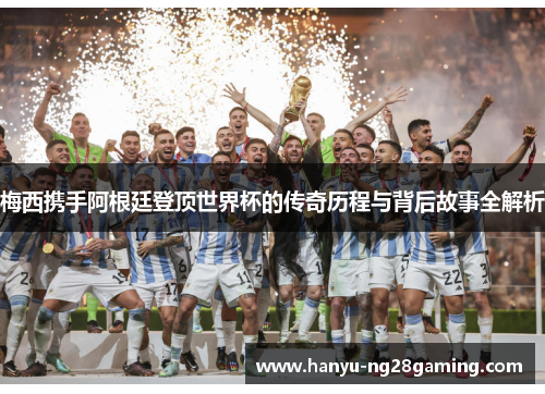 梅西携手阿根廷登顶世界杯的传奇历程与背后故事全解析