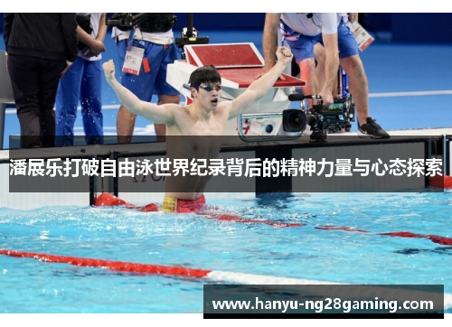 潘展乐打破自由泳世界纪录背后的精神力量与心态探索