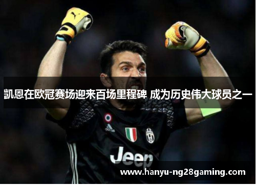凯恩在欧冠赛场迎来百场里程碑 成为历史伟大球员之一