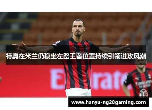 特奥在米兰仍稳坐左路王者位置持续引领进攻风潮