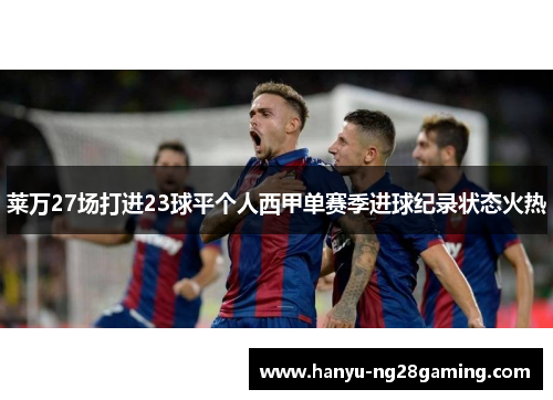 莱万27场打进23球平个人西甲单赛季进球纪录状态火热