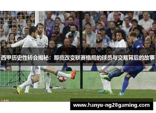 西甲历史性转会揭秘：那些改变联赛格局的球员与交易背后的故事