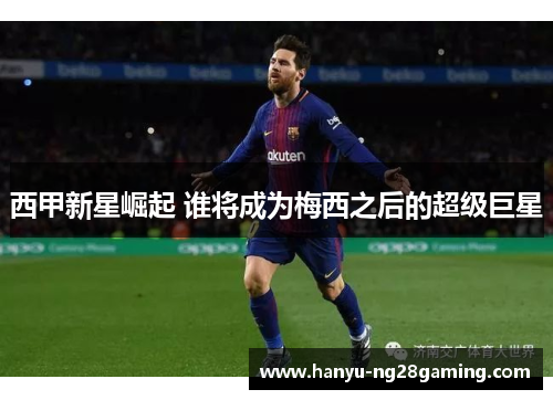西甲新星崛起 谁将成为梅西之后的超级巨星 西甲新星崛起 谁将成为梅西之后的超级巨星