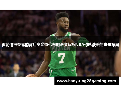 霍勒迪被交易的背后意义杰伦布朗深度解析NBA球队战略与未来布局 霍勒迪被交易的背后意义杰伦布朗深度解析NBA球队战略与未来布局