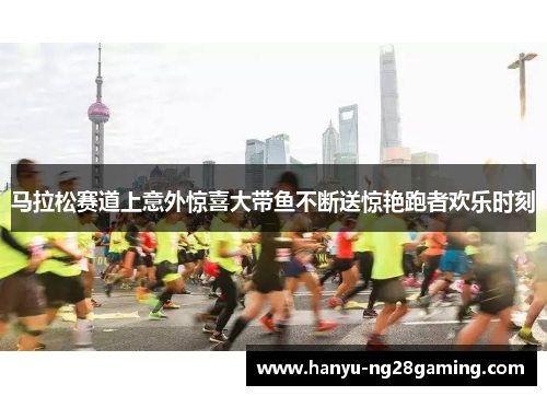马拉松赛道上意外惊喜大带鱼不断送惊艳跑者欢乐时刻 马拉松赛道上意外惊喜大带鱼不断送惊艳跑者欢乐时刻