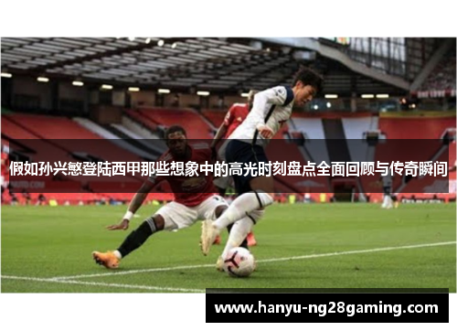 假如孙兴慜登陆西甲那些想象中的高光时刻盘点全面回顾与传奇瞬间 假如孙兴慜登陆西甲那些想象中的高光时刻盘点全面回顾与传奇瞬间