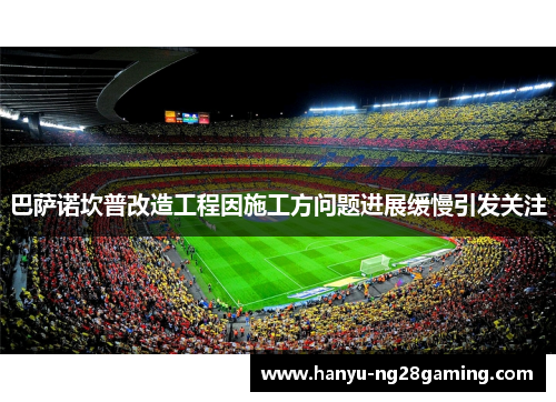 巴萨诺坎普改造工程因施工方问题进展缓慢引发关注 巴萨诺坎普改造工程因施工方问题进展缓慢引发关注