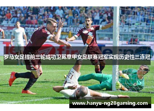 罗马女足提前三轮成功卫冕意甲女足联赛冠军实现历史性三连冠 罗马女足提前三轮成功卫冕意甲女足联赛冠军实现历史性三连冠