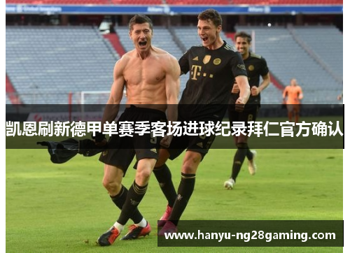 凯恩刷新德甲单赛季客场进球纪录拜仁官方确认 凯恩刷新德甲单赛季客场进球纪录拜仁官方确认