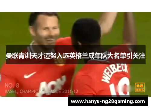 曼联青训天才迈努入选英格兰成年队大名单引关注 曼联青训天才迈努入选英格兰成年队大名单引关注